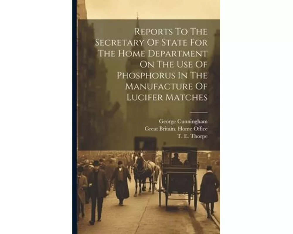 Reports To The Secretary Of State For The Home Department On The Use Of Phosphorus In The Manufacture Of Lucifer Matches