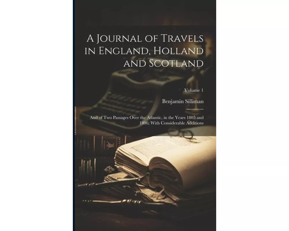 A Journal of Travels in England, Holland and Scotland: And of Two Passages Over the Atlantic, in the Years 1805 and 1806; With Considerable Additions