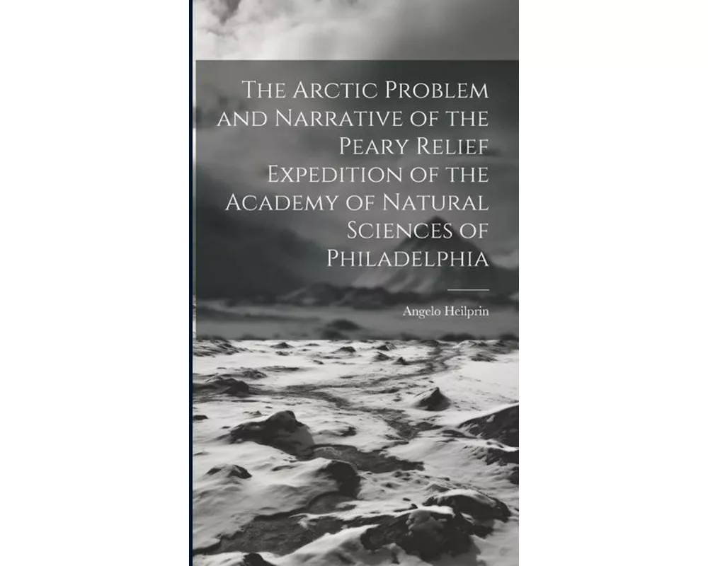 The Arctic Problem and Narrative of the Peary Relief Expedition of the Academy of Natural Sciences of Philadelphia