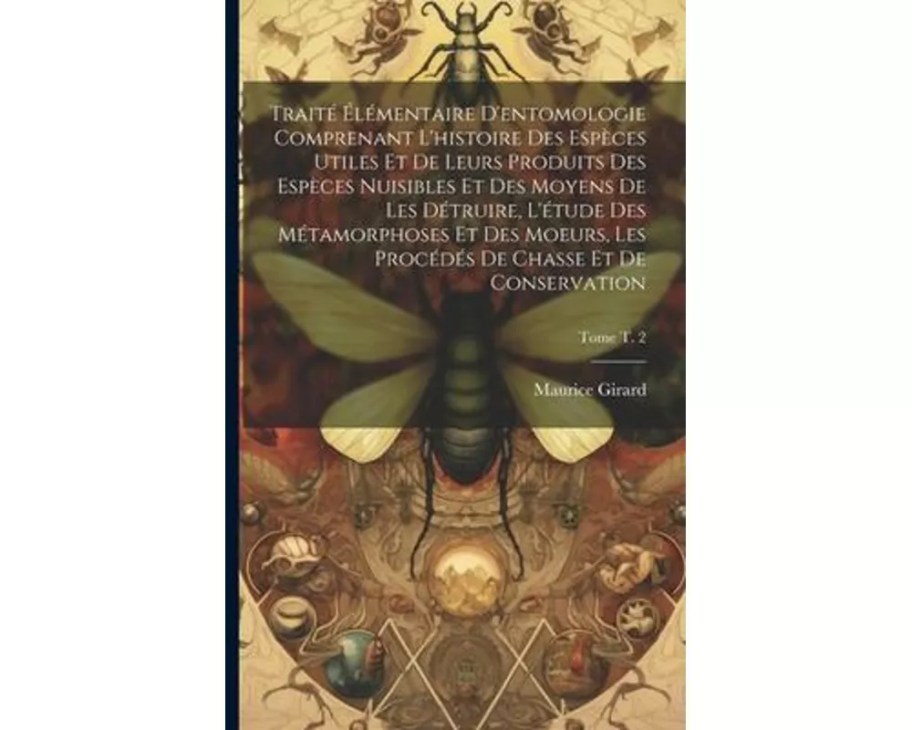 Traité élémentaire d'entomologie comprenant l'histoire des espèces utiles et de leurs produits des espèces nuisibles et des moyens de les détruire, l'