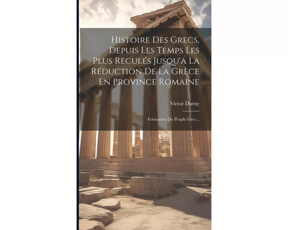 Histoire Des Grecs, Depuis Les Temps Les Plus Reculés Jusqu'a La Réduction De La Grèce En Province Romaine: Formation Du Peuple Grec
