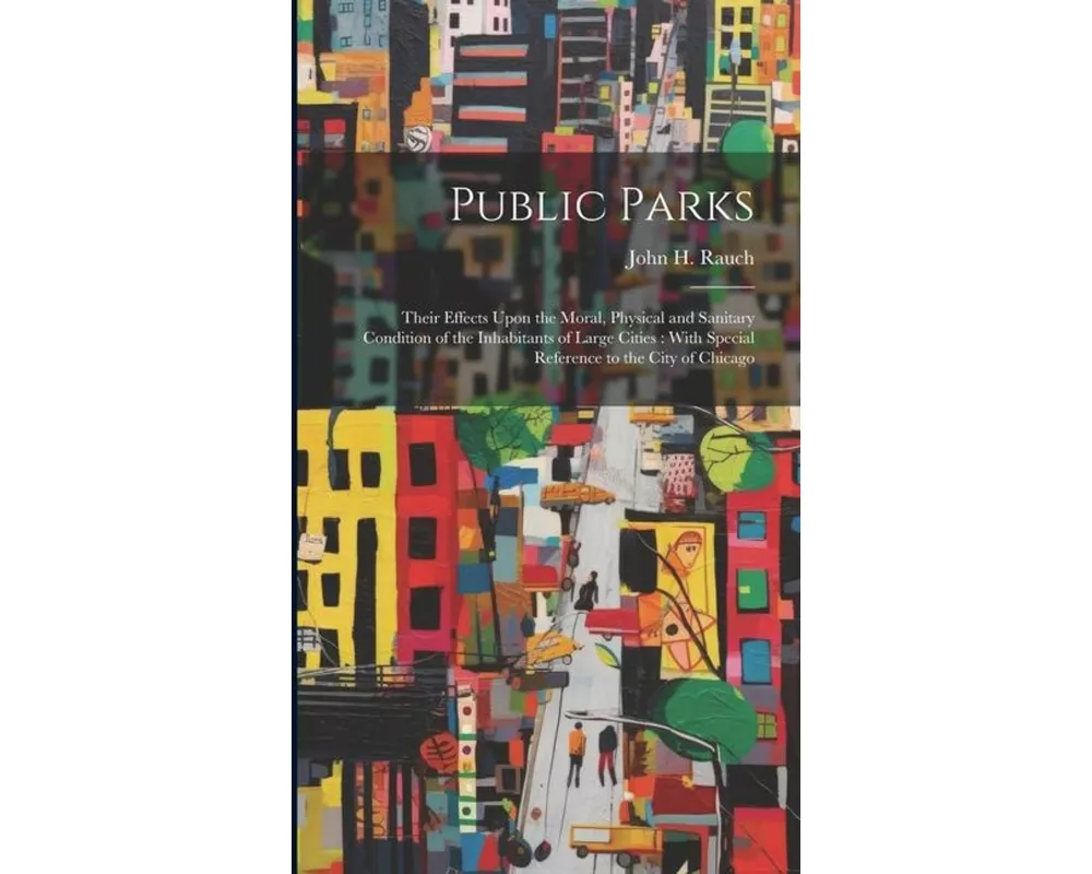 Public Parks: Their Effects Upon the Moral, Physical and Sanitary Condition of the Inhabitants of Large Cities: With Special Referen