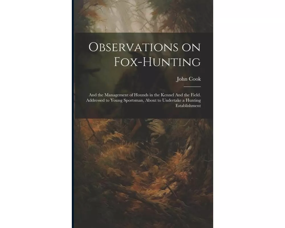 Observations on Fox-hunting: And the Management of Hounds in the Kennel And the Field. Addressed to Young Sportsman, About to Undertake a Hunting E
