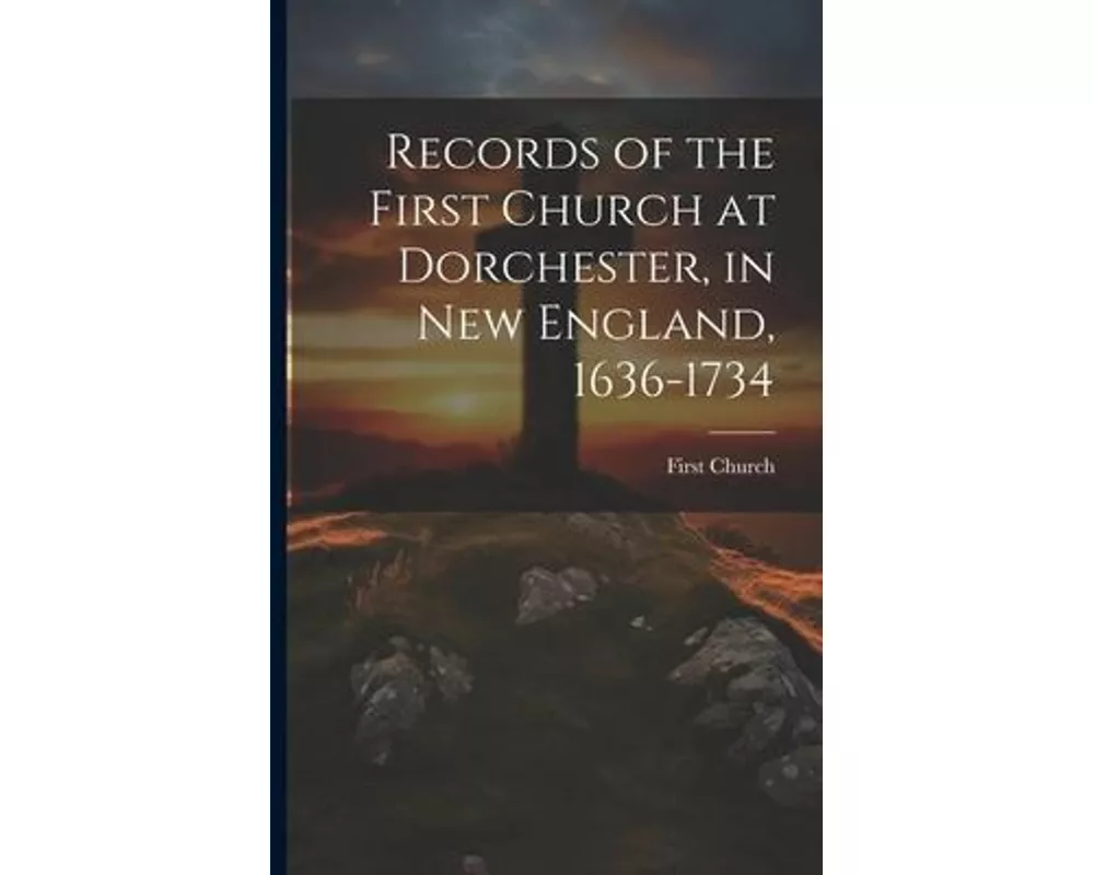 Records of the First Church at Dorchester, in New England, 1636-1734