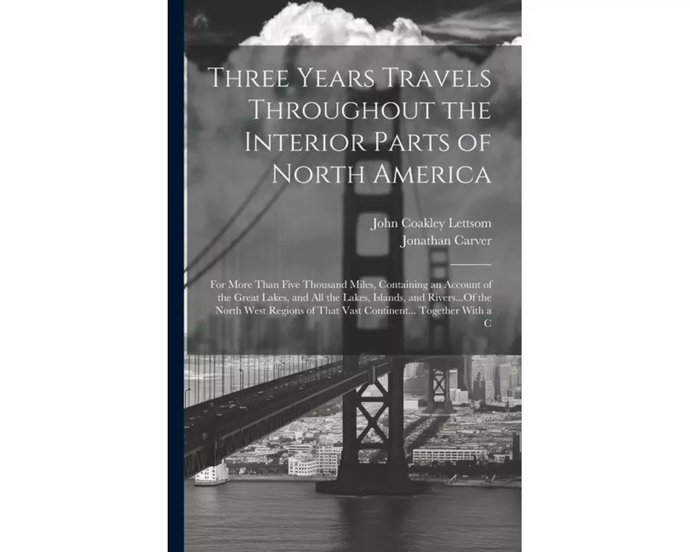 Three Years Travels Throughout the Interior Parts of North America: For More Than Five Thousand Miles, Containing an Account of the Great Lakes, and A