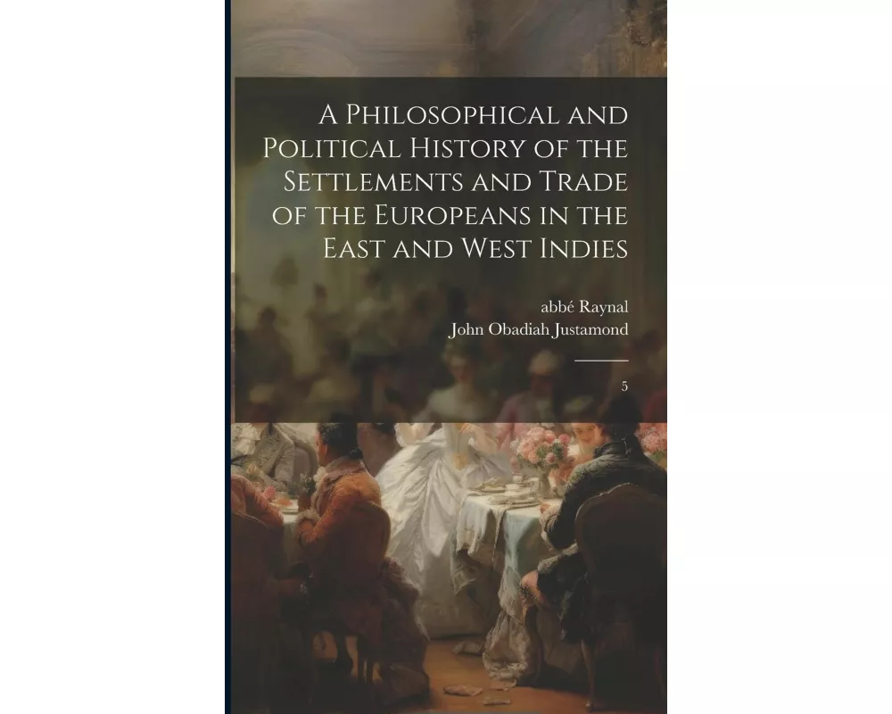 A Philosophical and Political History of the Settlements and Trade of the Europeans in the East and West Indies: 5