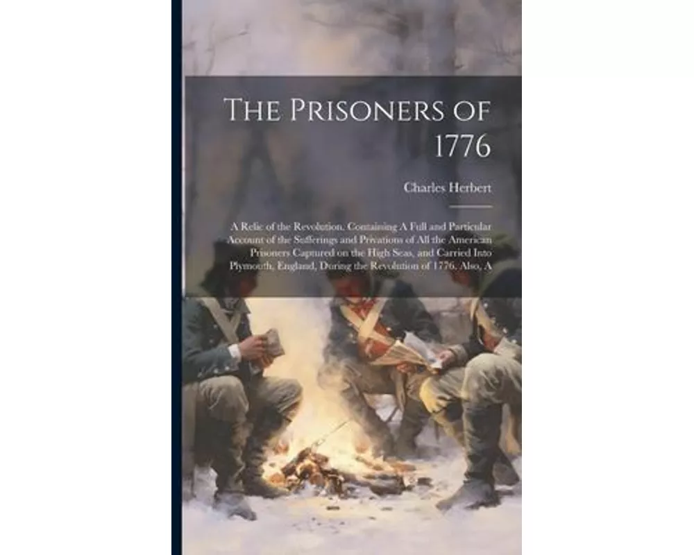 The Prisoners of 1776; A Relic of the Revolution. Containing A Full and Particular Account of the Sufferings and Privations of all the American Prison