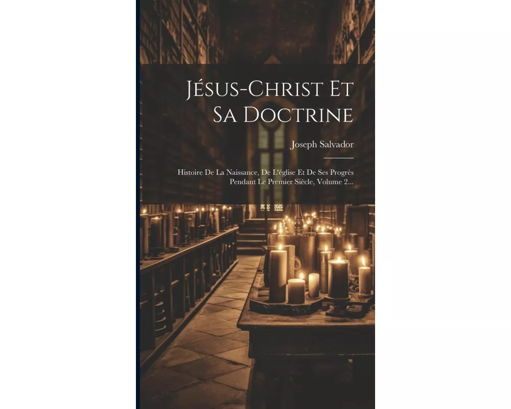 Jésus-christ Et Sa Doctrine: Histoire De La Naissance, De L'église Et De Ses Progrès Pendant Le Premier Siècle, Volume 2