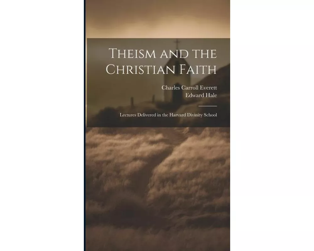 Theism and the Christian Faith: Lectures Delivered in the Harvard Divinity School
