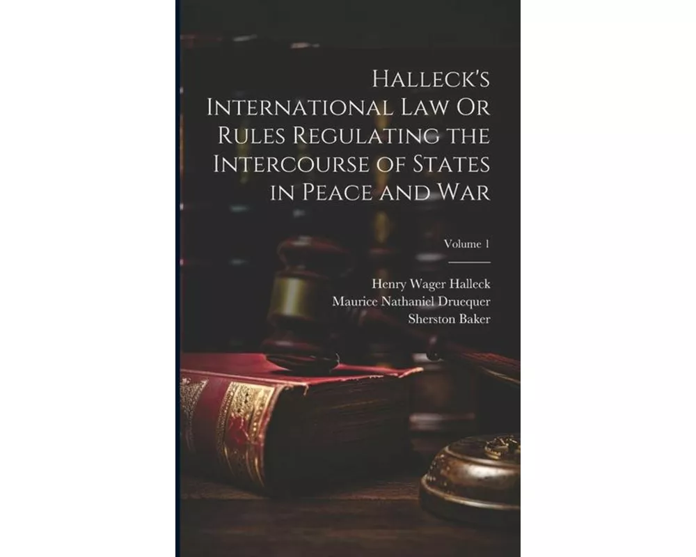 Halleck's International Law Or Rules Regulating the Intercourse of States in Peace and War; Volume 1