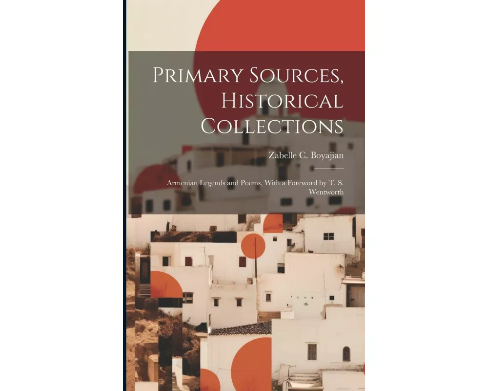 Primary Sources, Historical Collections: Armenian Legends and Poems, With a Foreword by T. S. Wentworth