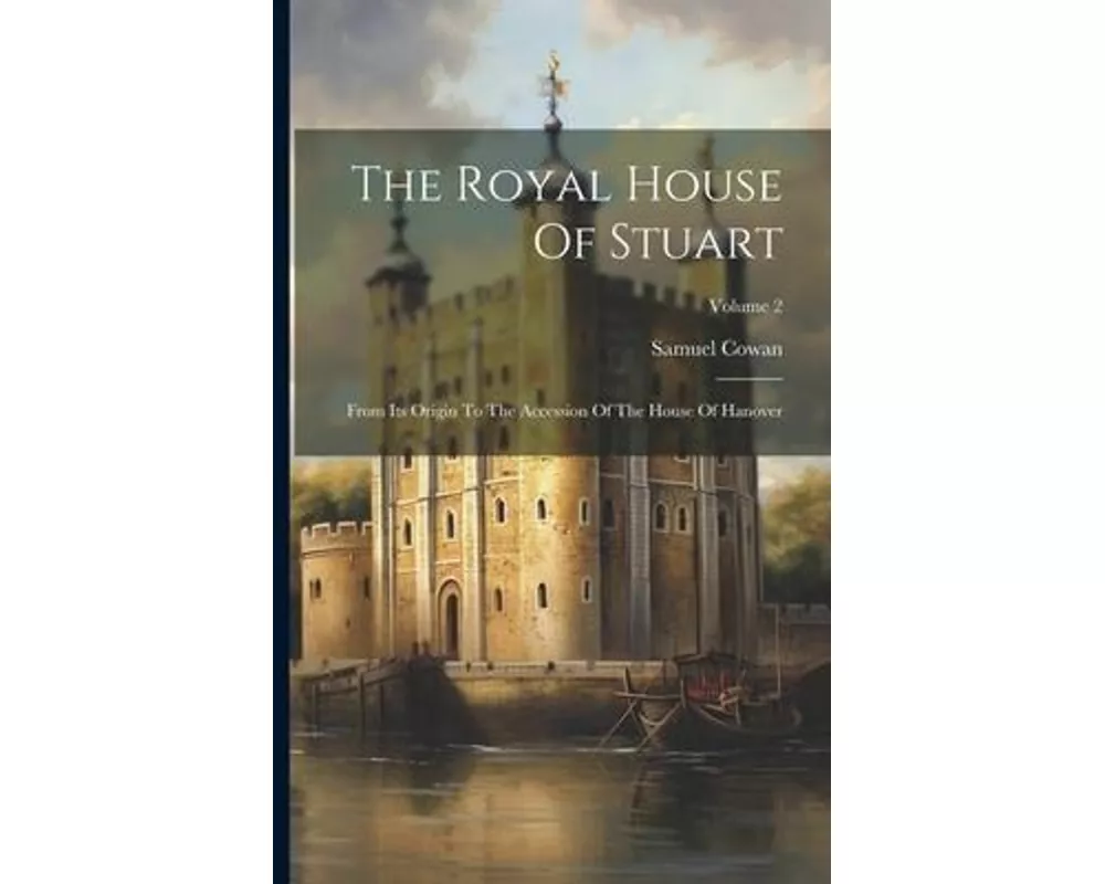 The Royal House Of Stuart: From Its Origin To The Accession Of The House Of Hanover; Volume 2