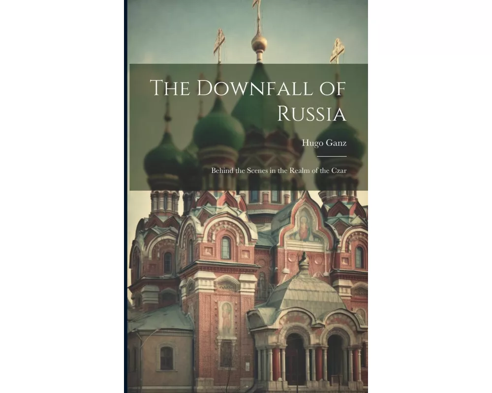The Downfall of Russia: Behind the Scenes in the Realm of the Czar