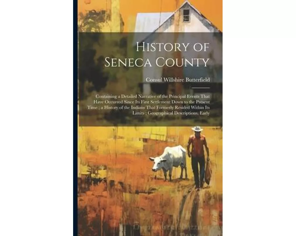 History of Seneca County: Containing a Detailed Narrative of the Principal Events That Have Occurred Since Its First Settlement Down to the Pres
