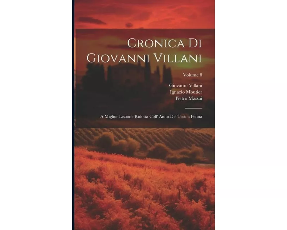 Cronica Di Giovanni Villani: A Miglior Lezione Ridotta Coll' Aiuto De' Testi a Penna; Volume 8