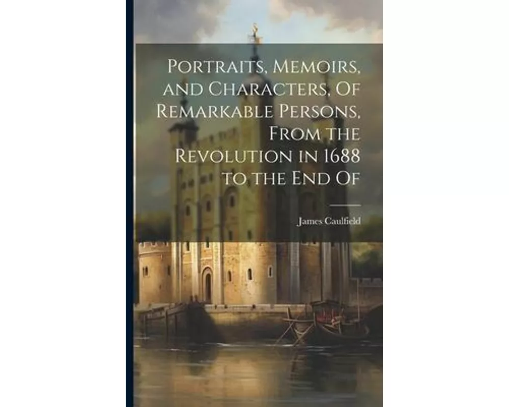 Portraits, Memoirs, and Characters, Of Remarkable Persons, From the Revolution in 1688 to the End Of