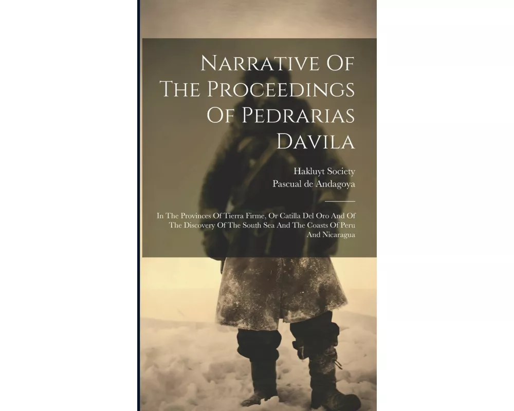 Narrative Of The Proceedings Of Pedrarias Davila: In The Provinces Of Tierra Firme, Or Catilla Del Oro And Of The Discovery Of The South Sea And The C