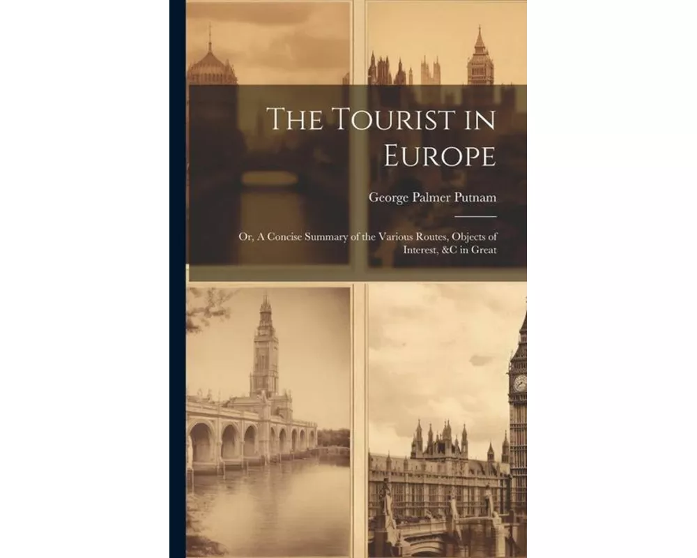 The Tourist in Europe; or, A Concise Summary of the Various Routes, Objects of Interest, &c in Great