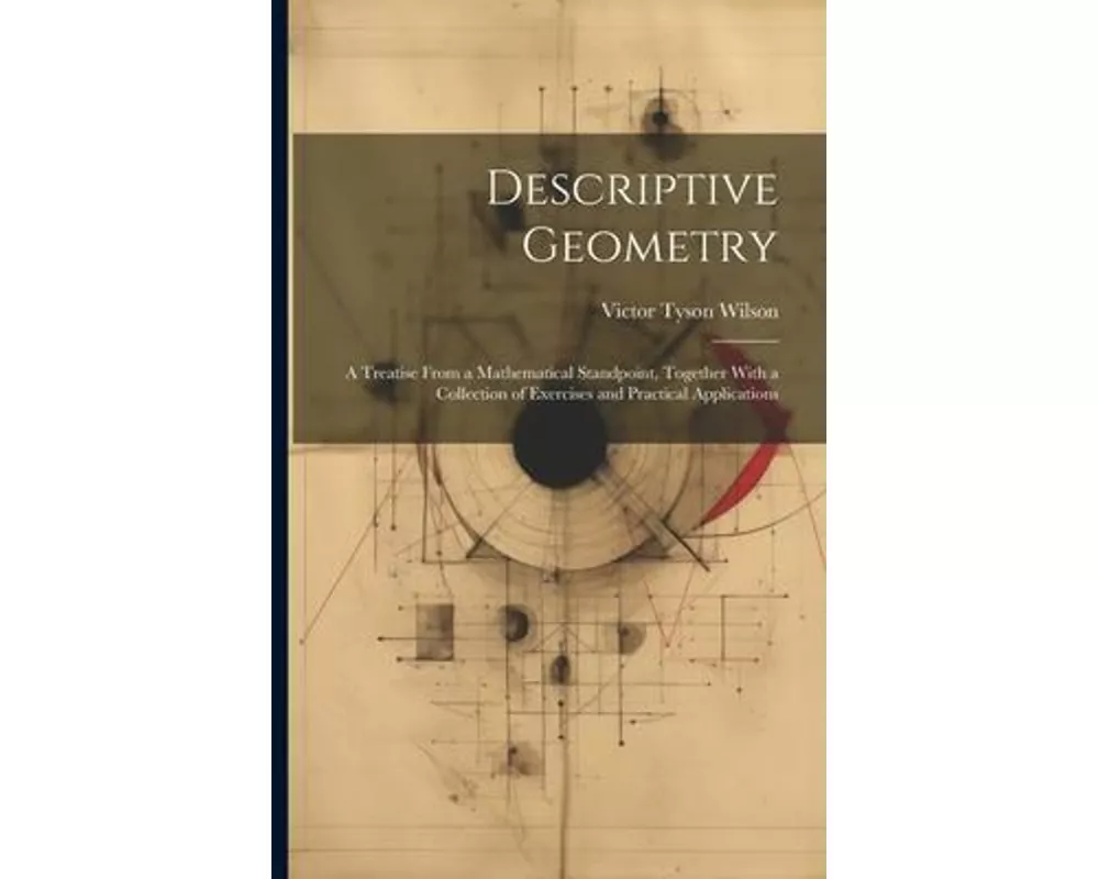Descriptive Geometry: A Treatise From a Mathematical Standpoint, Together With a Collection of Exercises and Practical Applications