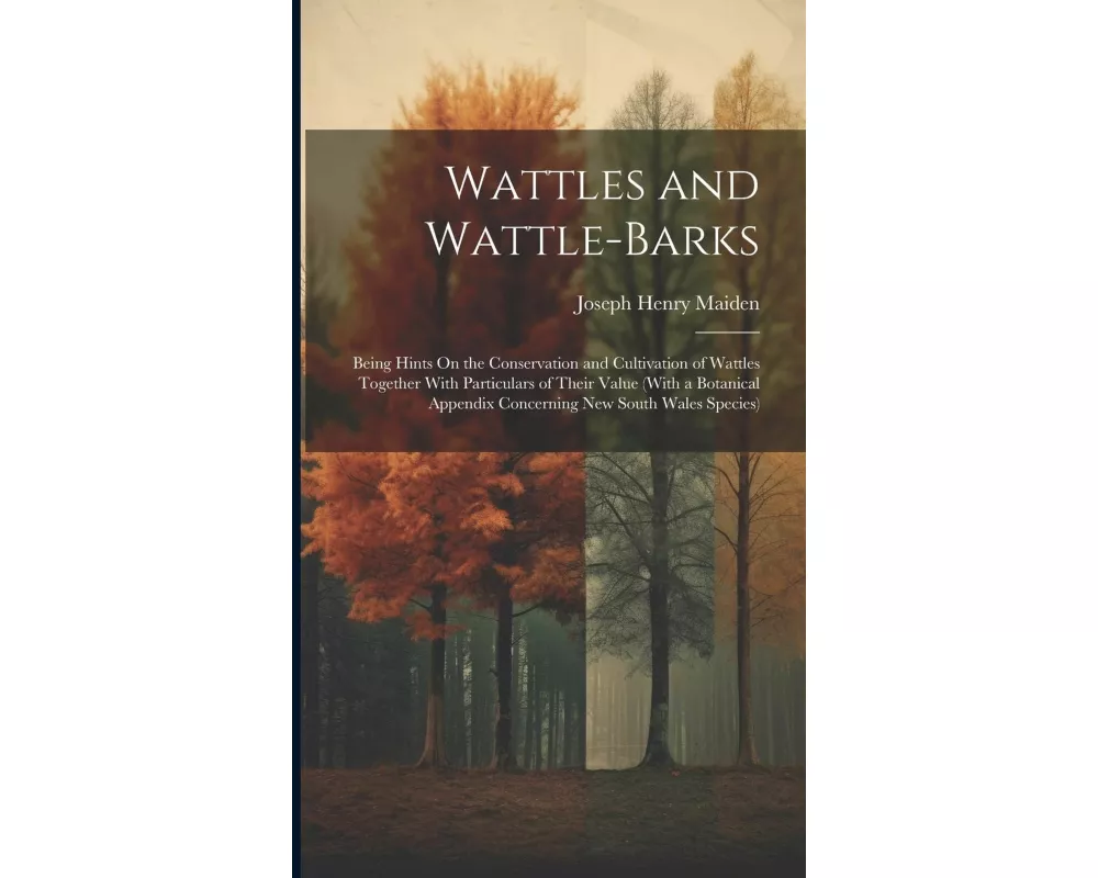 Wattles and Wattle-Barks: Being Hints On the Conservation and Cultivation of Wattles Together With Particulars of Their Value (With a Botanical