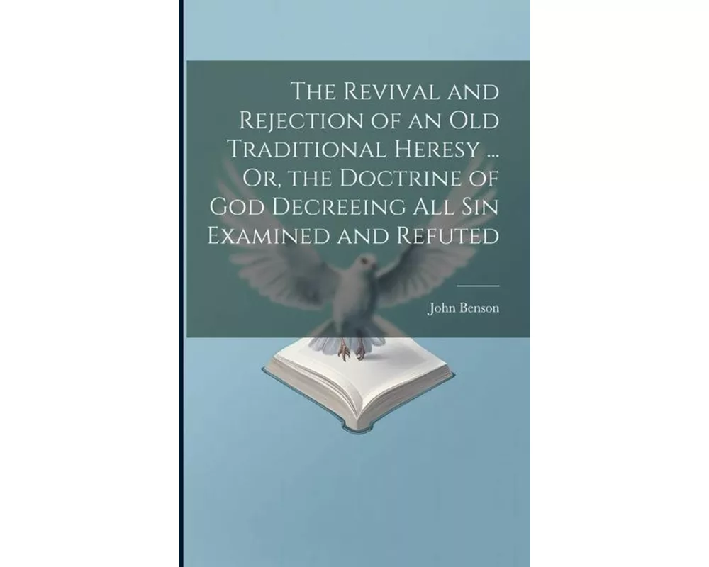 The Revival and Rejection of an Old Traditional Heresy ... Or, the Doctrine of God Decreeing All Sin Examined and Refuted