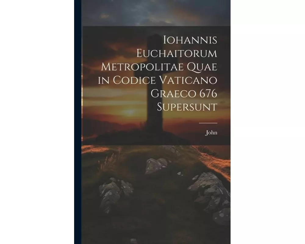 Iohannis Euchaitorum Metropolitae Quae in Codice Vaticano Graeco 676 Supersunt