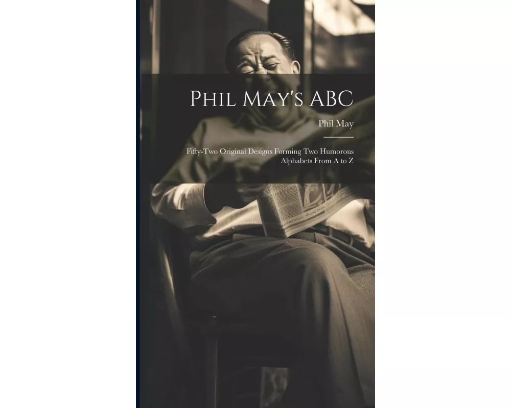 Phil May's ABC; Fifty-two Original Designs Forming two Humorous Alphabets From A to Z