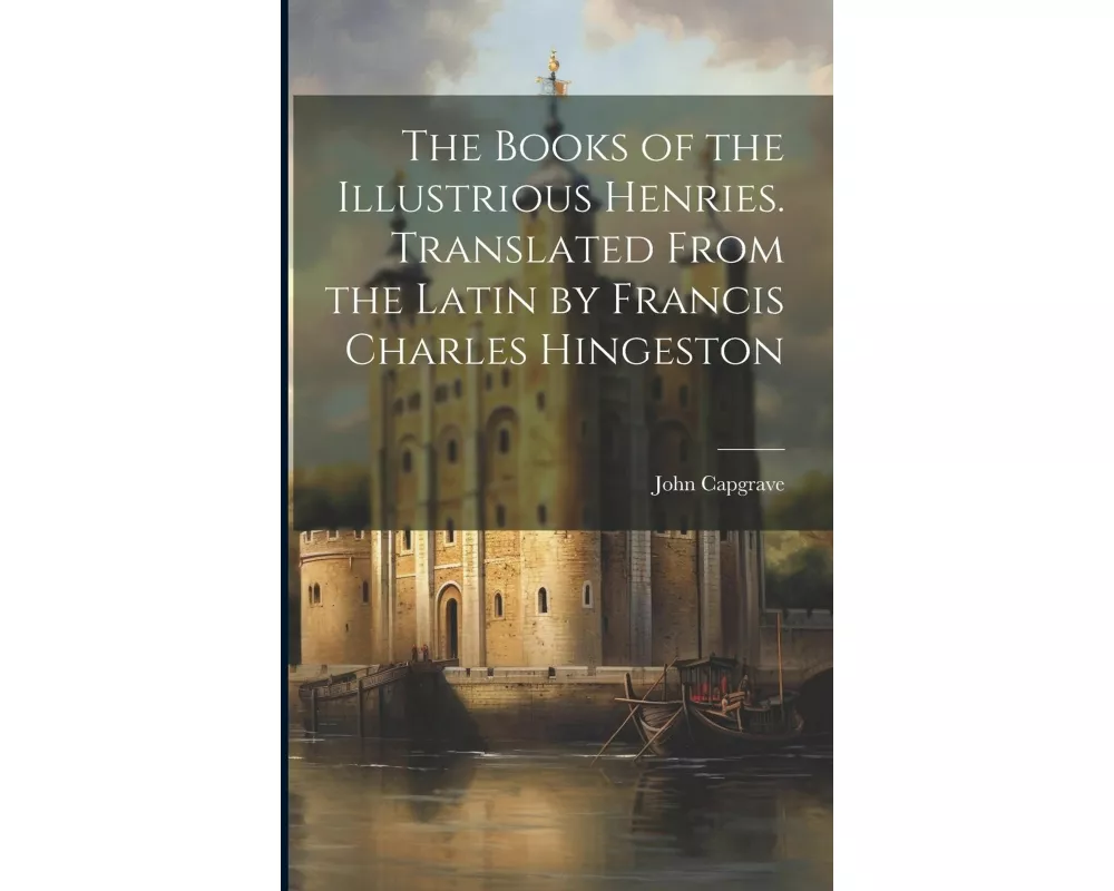 The Books of the Illustrious Henries. Translated From the Latin by Francis Charles Hingeston