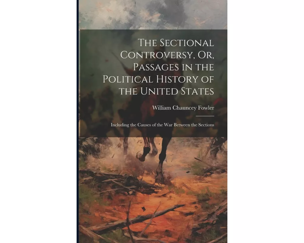 The Sectional Controversy, Or, Passages in the Political History of the United States: Including the Causes of the War Between the Sections