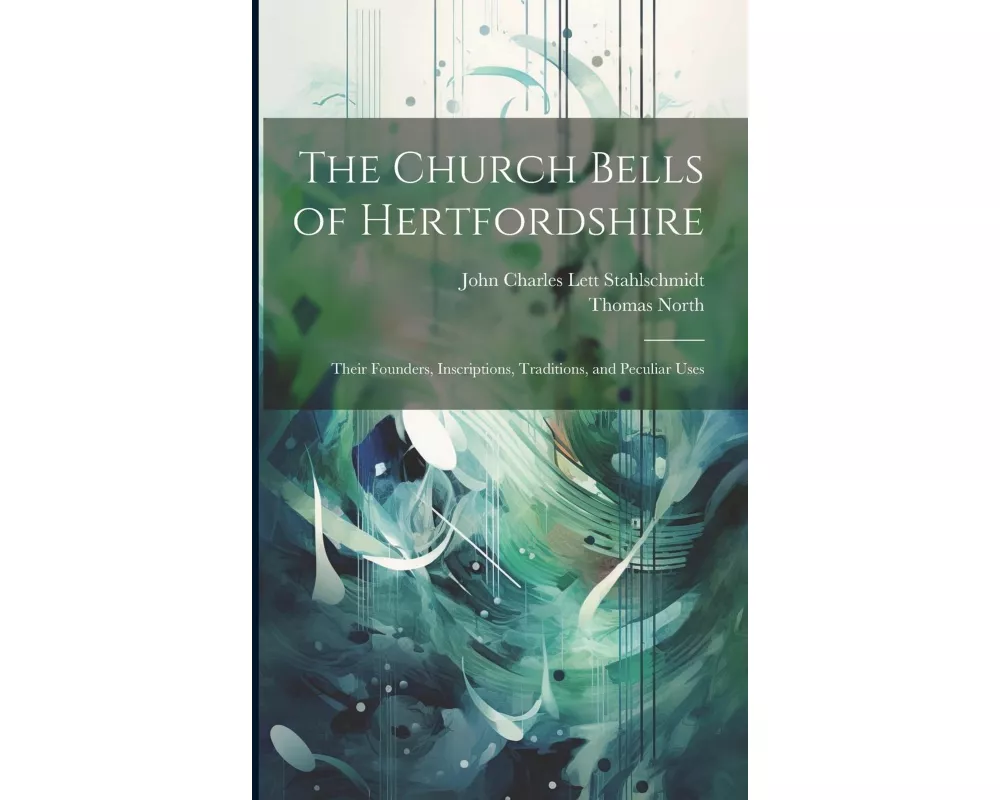 The Church Bells of Hertfordshire; Their Founders, Inscriptions, Traditions, and Peculiar Uses