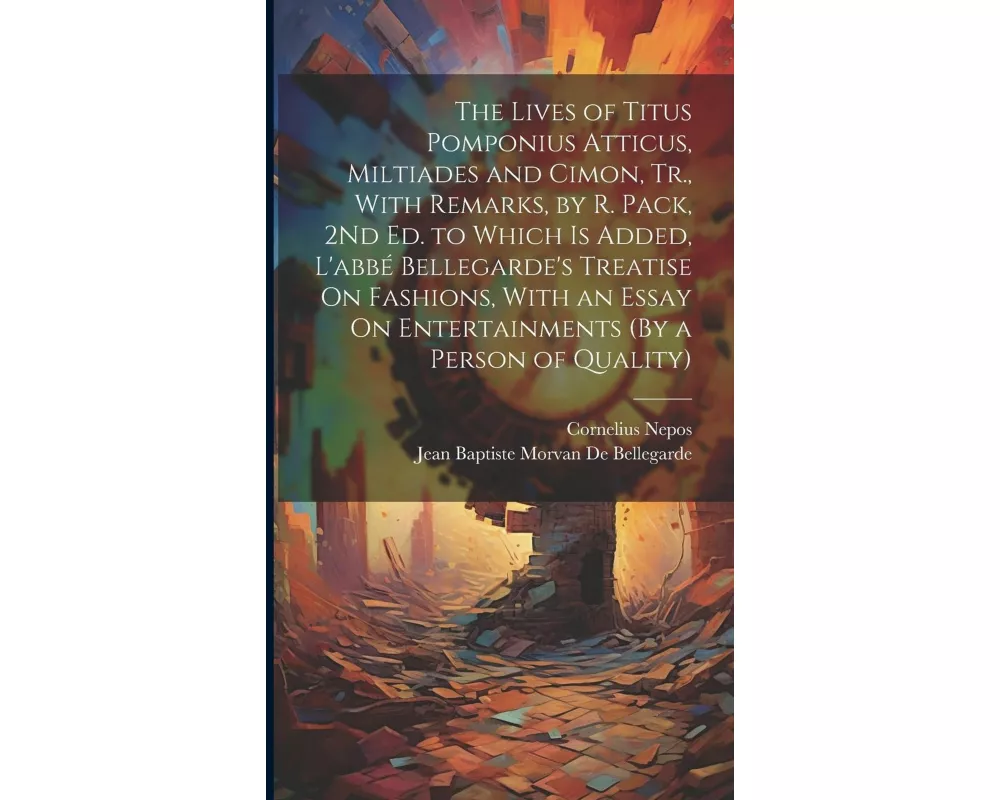 The Lives of Titus Pomponius Atticus, Miltiades and Cimon, Tr., With Remarks, by R. Pack, 2Nd Ed. to Which Is Added, L'abbé Bellegarde's Treatise On F