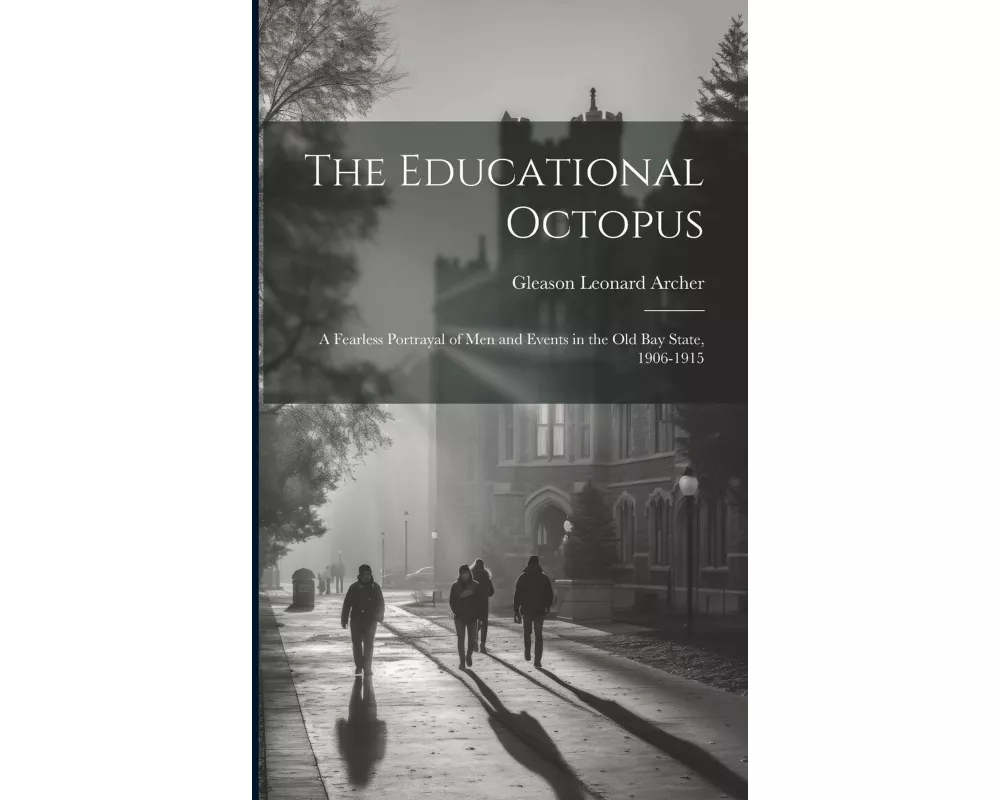 The Educational Octopus: A Fearless Portrayal of Men and Events in the Old Bay State, 1906-1915