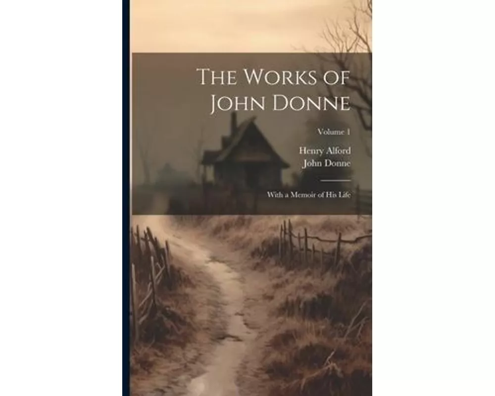 The Works of John Donne: With a Memoir of His Life; Volume 1