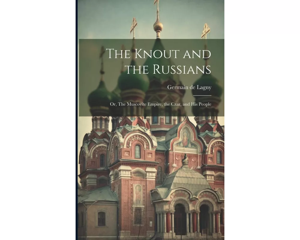 The Knout and the Russians; or, The Muscovite Empire, the Czar, and his People