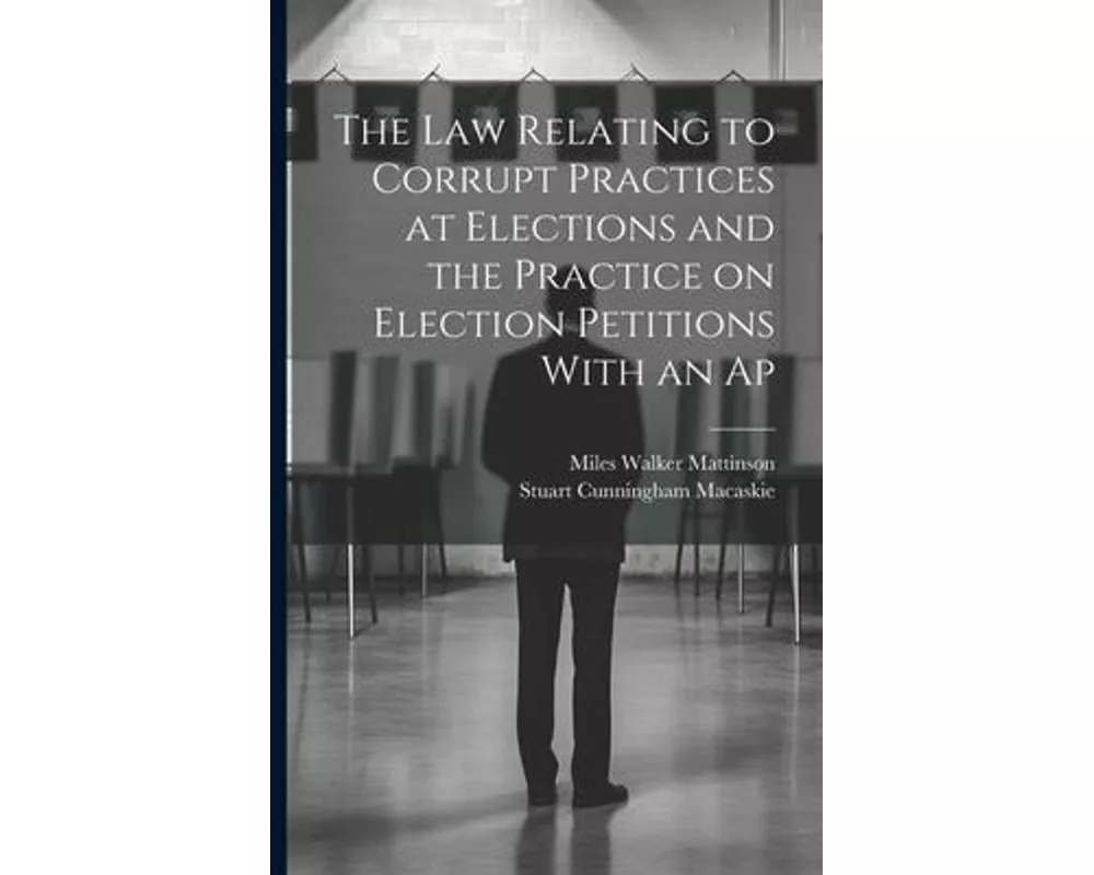 The law Relating to Corrupt Practices at Elections and the Practice on Election Petitions With an Ap