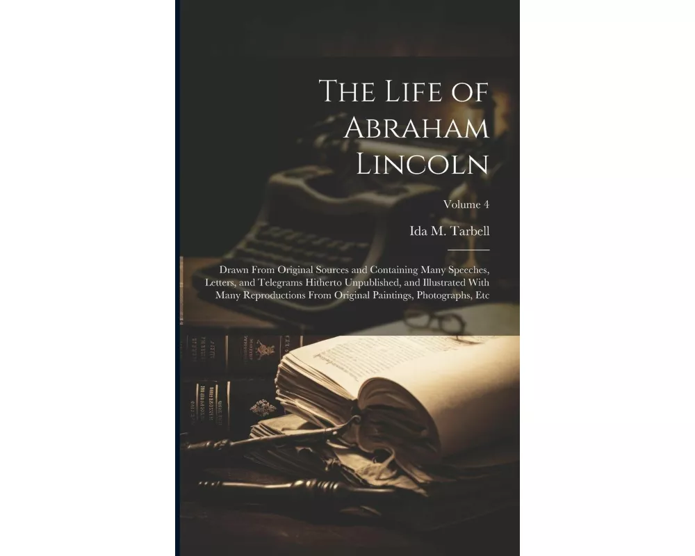 The Life of Abraham Lincoln: Drawn From Original Sources and Containing Many Speeches, Letters, and Telegrams Hitherto Unpublished, and Illustrated