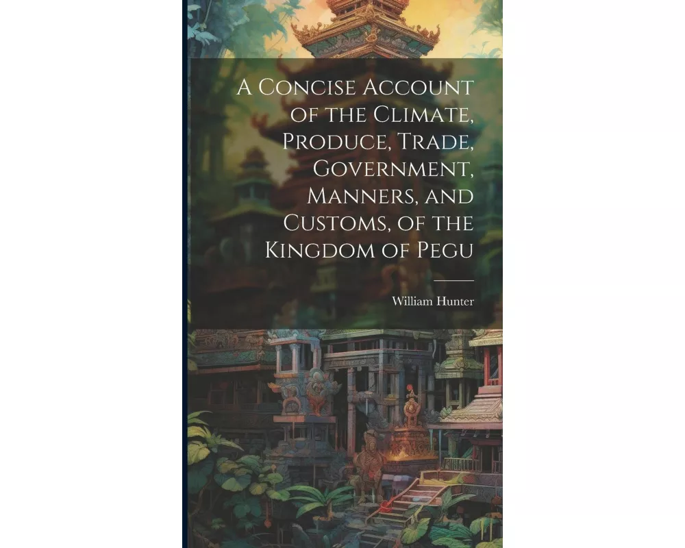 A Concise Account of the Climate, Produce, Trade, Government, Manners, and Customs, of the Kingdom of Pegu