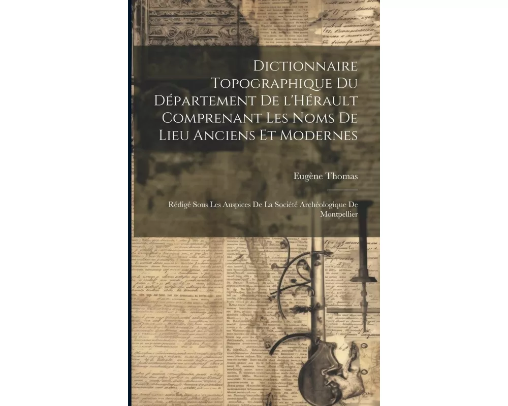 Dictionnaire topographique du département de l'Hérault comprenant les noms de lieu anciens et modernes; rédigé sous les auspices de la Société archéol