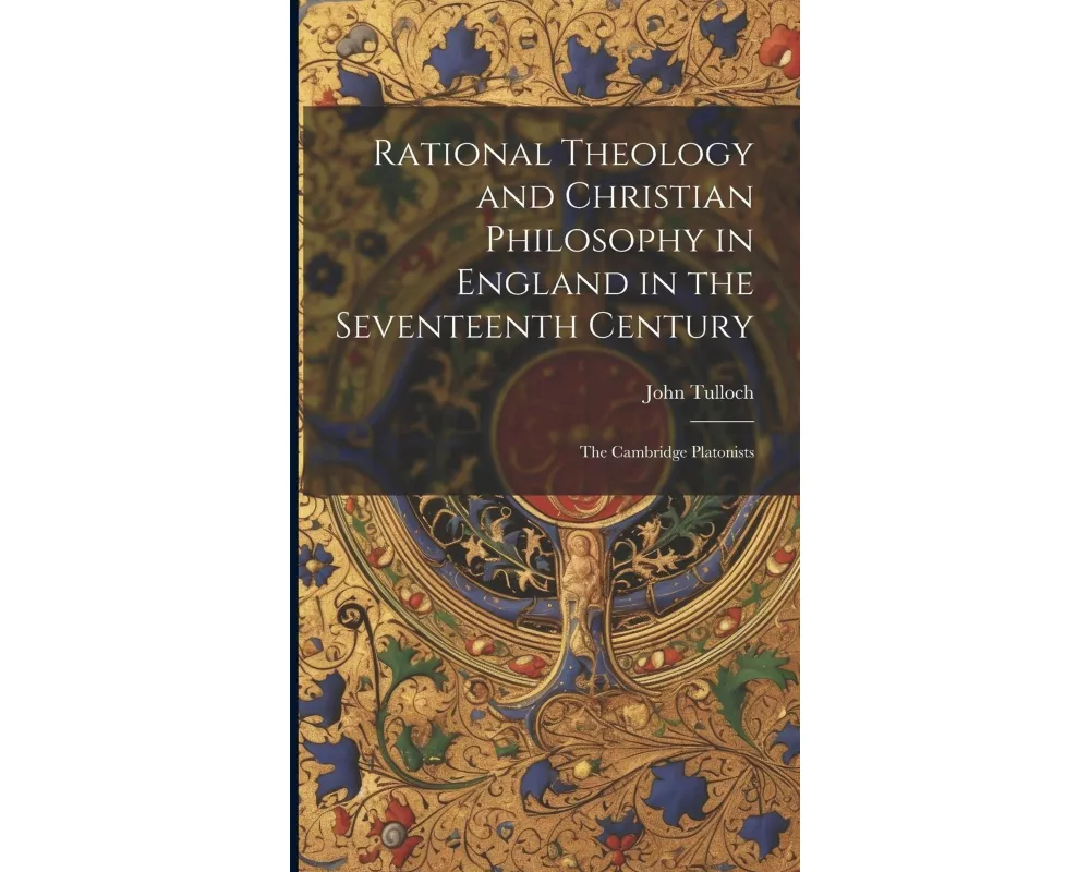 Rational Theology and Christian Philosophy in England in the Seventeenth Century: The Cambridge Platonists