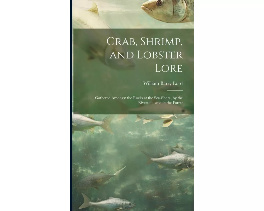 Crab, Shrimp, and Lobster Lore: Gathered Amongst the Rocks at the Sea-Shore, by the Riverside, and in the Forest