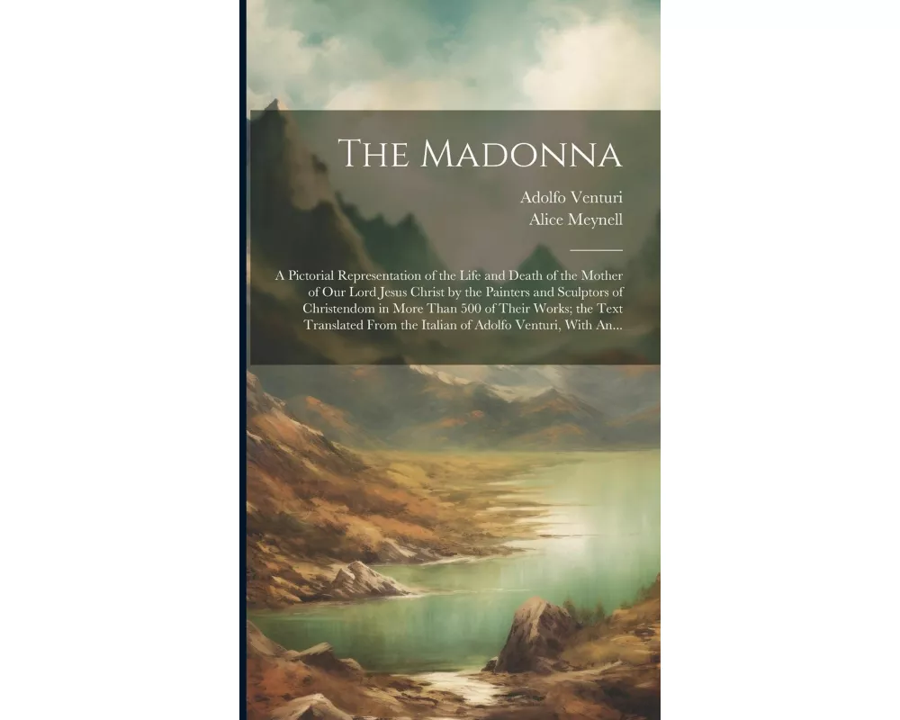 The Madonna: a Pictorial Representation of the Life and Death of the Mother of Our Lord Jesus Christ by the Painters and Sculptors