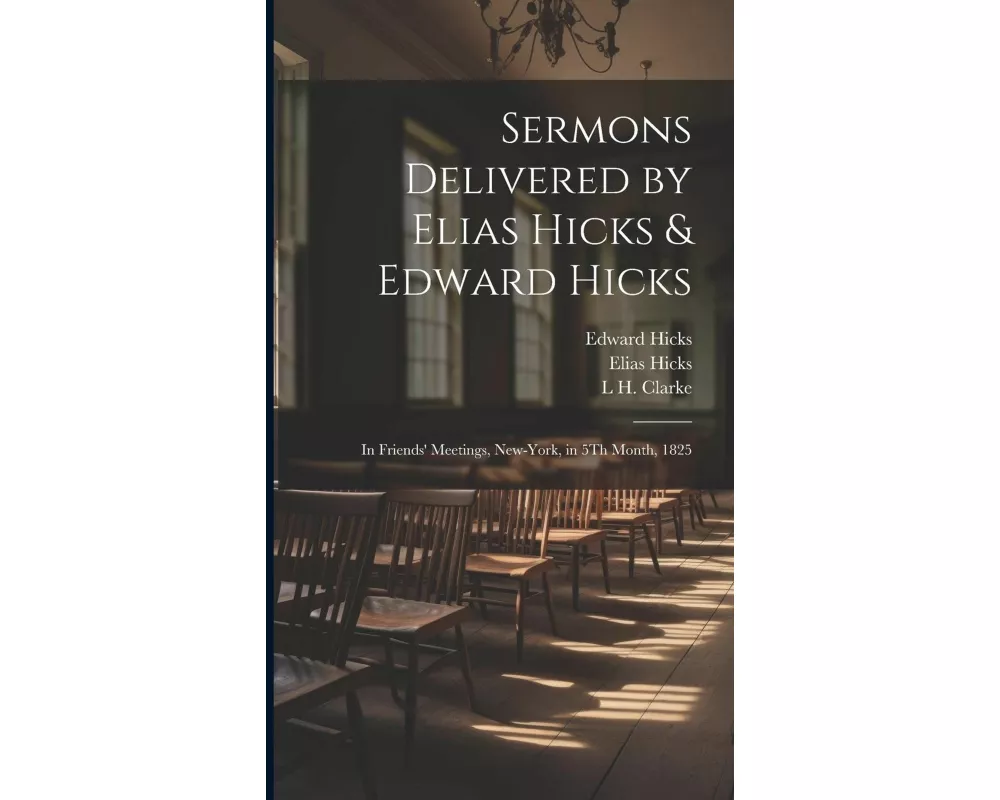 Sermons Delivered by Elias Hicks & Edward Hicks: In Friends' Meetings, New-York, in 5Th Month, 1825