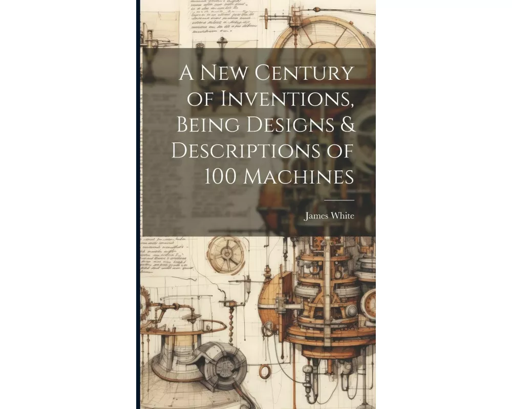 A New Century of Inventions, Being Designs & Descriptions of 100 Machines