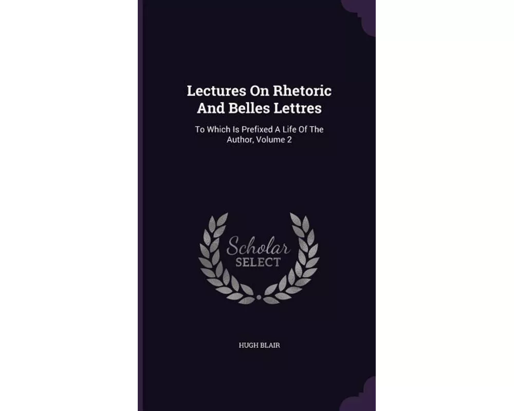 Lectures on Rhetoric and Belles Lettres: To Which Is Prefixed a Life of the Author, Volume 2