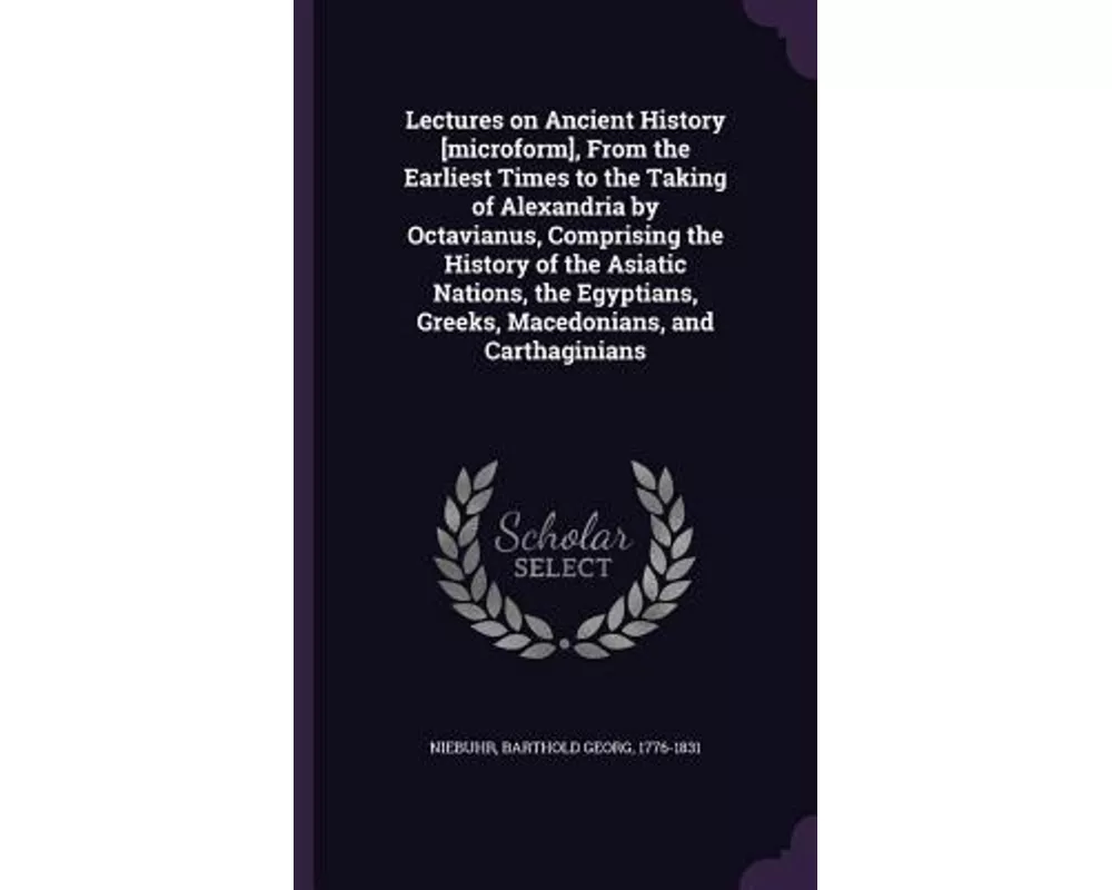 Lectures on Ancient History [Microform], from the Earliest Times to the Taking of Alexandria by Octavianus, Comprising the History of the Asiatic Nati