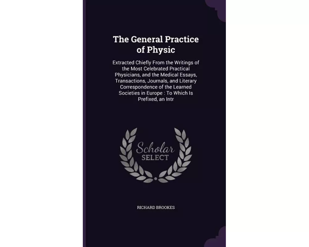 The General Practice of Physic: Extracted Chiefly from the Writings of the Most Celebrated Practical Physicians, and the Medical Essays, Transactions