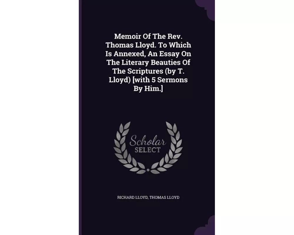 Memoir of the REV. Thomas Lloyd. to Which Is Annexed, an Essay on the Literary Beauties of the Scriptures (by T. Lloyd) [With 5 Sermons by Him.]