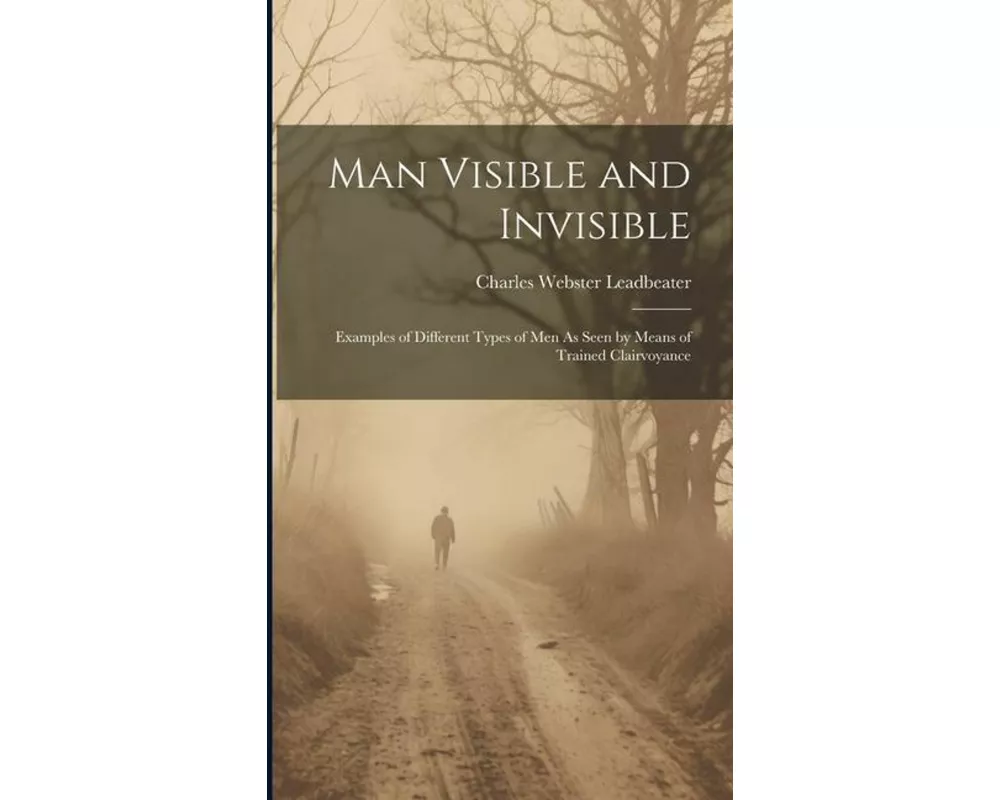Man Visible and Invisible: Examples of Different Types of Men As Seen by Means of Trained Clairvoyance