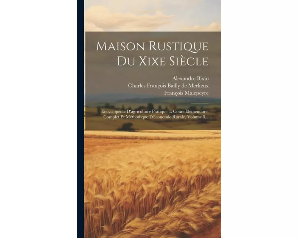 Maison Rustique Du Xixe Siècle: Encyclopédie D'agriculture Pratique ... Cours Élémentaire, Complet Et Méthodique D'économie Rurale, Volume 5