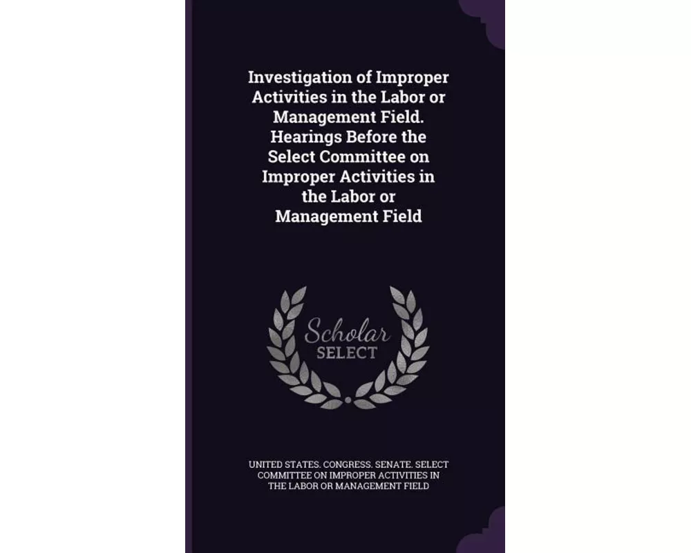 Investigation of Improper Activities in the Labor or Management Field. Hearings Before the Select Committee on Improper Activities in the Labor or Man